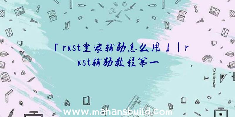 「rust皇家辅助怎么用」|rust辅助教程第一